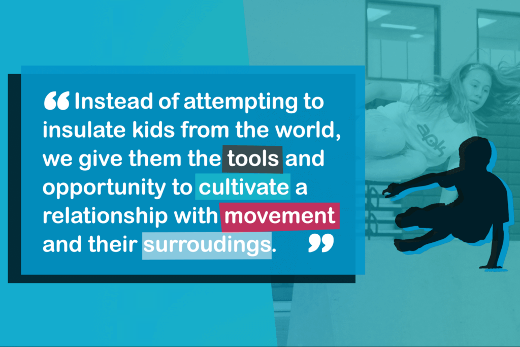 Instead of attempting to insulate kids from the world, we give them the tools and opportunity to cultivate a relationship with movement and their surroundings.